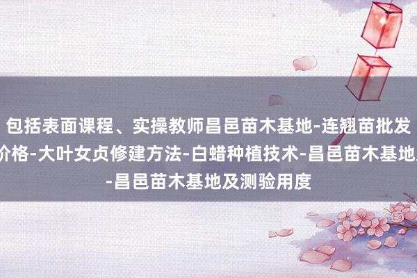 包括表面课程、实操教师昌邑苗木基地-连翘苗批发-侧柏树苗价格-大叶女贞修建方法-白蜡种植技术-昌邑苗木基地及测验用度